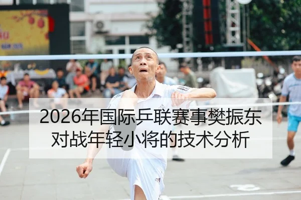 2026年国际乒联赛事樊振东对战年轻小将的技术分析