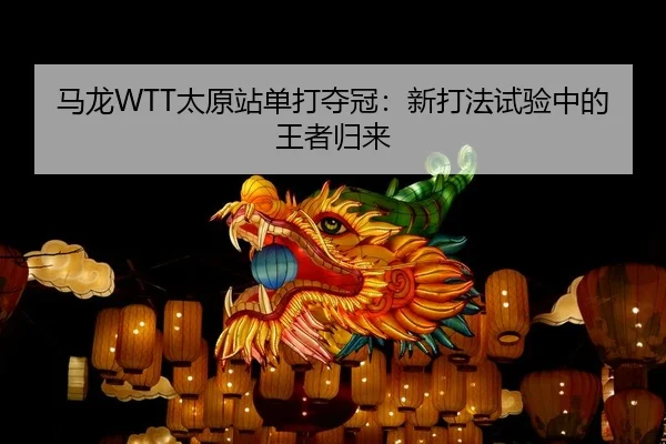 马龙WTT太原站单打夺冠：新打法试验中的王者归来