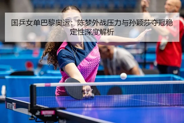 国乒女单巴黎奥运：陈梦外战压力与孙颖莎夺冠稳定性深度解析