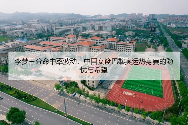 李梦三分命中率波动，中国女篮巴黎奥运热身赛的隐忧与希望
