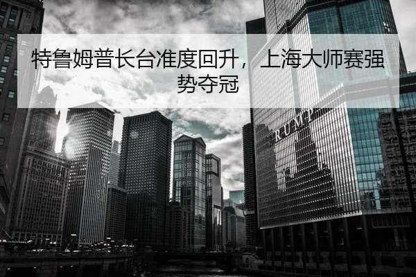 特鲁姆普长台准度回升，上海大师赛强势夺冠