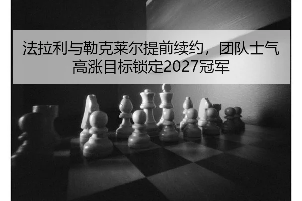 法拉利与勒克莱尔提前续约，团队士气高涨目标锁定2027冠军