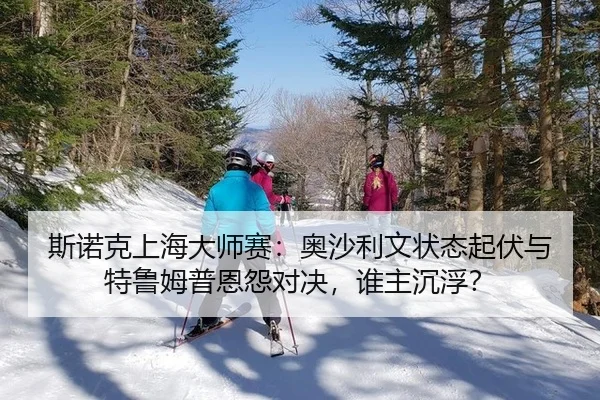 斯诺克上海大师赛：奥沙利文状态起伏与特鲁姆普恩怨对决，谁主沉浮？