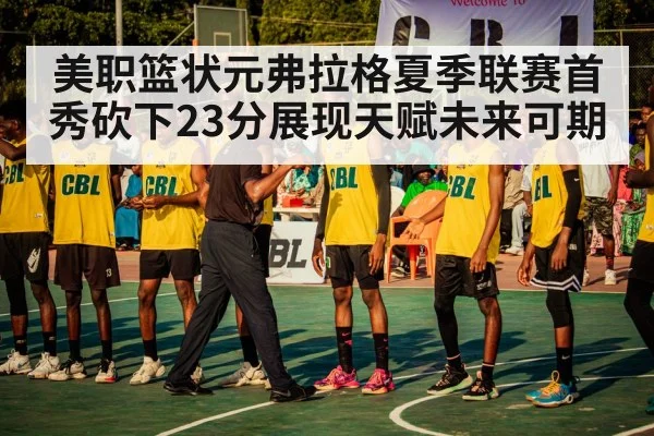 美职篮状元弗拉格夏季联赛首秀砍下23分展现天赋未来可期