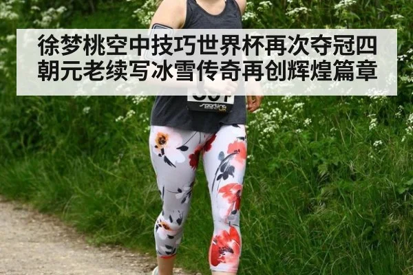 徐梦桃空中技巧世界杯再次夺冠四朝元老续写冰雪传奇再创辉煌篇章