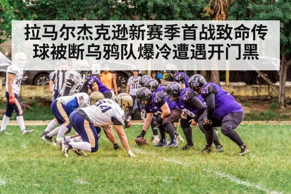 拉马尔杰克逊新赛季首战致命传球被断乌鸦队爆冷遭遇开门黑