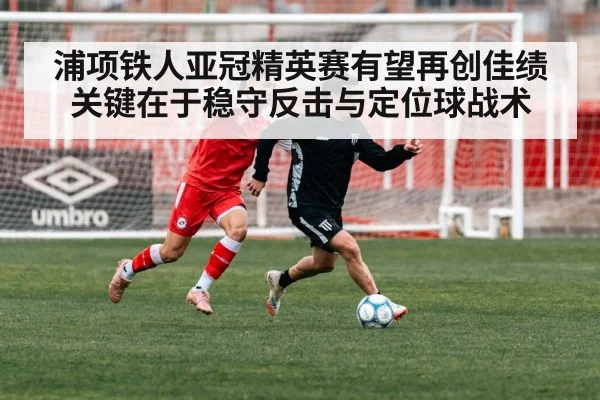 浦项铁人亚冠精英赛有望再创佳绩关键在于稳守反击与定位球战术