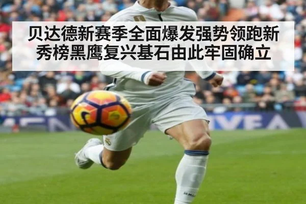 贝达德新赛季全面爆发强势领跑新秀榜黑鹰复兴基石由此牢固确立